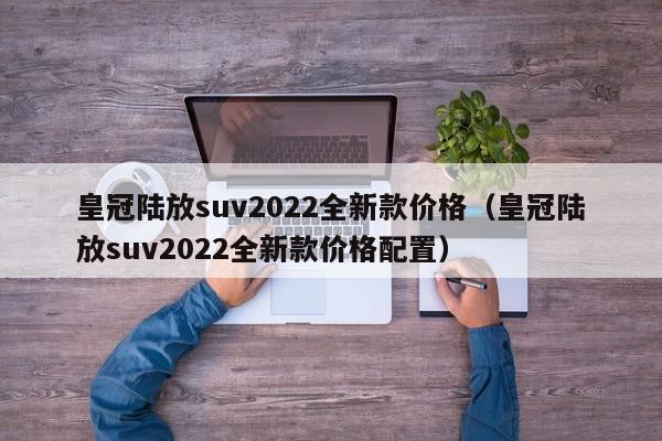 皇冠陆放suv2022全新款价格（皇冠陆放suv2022全新款价格配置）