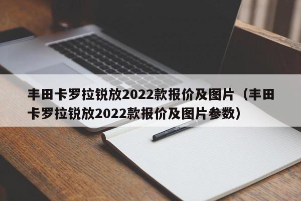 丰田卡罗拉锐放2022款报价及图片（丰田卡罗拉锐放2022款报价及图片参数）