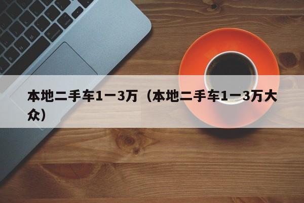 本地二手车1一3万（本地二手车1一3万大众）