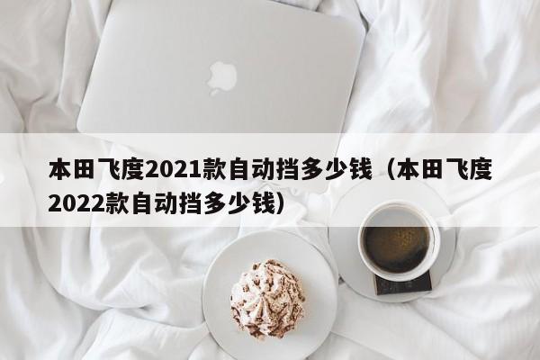 本田飞度2021款自动挡多少钱（本田飞度2022款自动挡多少钱）