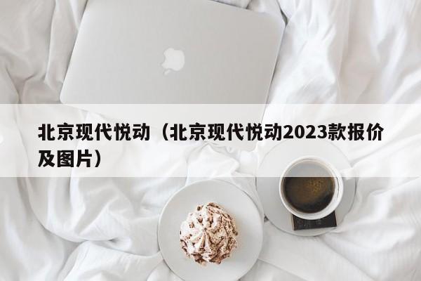 北京现代悦动（北京现代悦动2023款报价及图片）