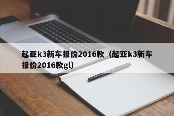 起亚k3新车报价2016款（起亚k3新车报价2016款gl）