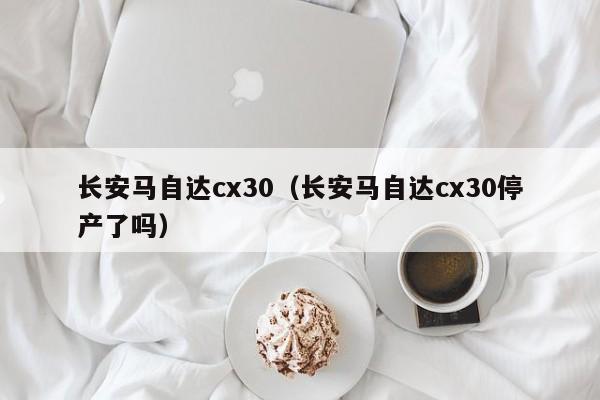 长安马自达cx30（长安马自达cx30停产了吗）