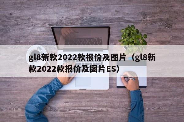 gl8新款2022款报价及图片（gl8新款2022款报价及图片ES）