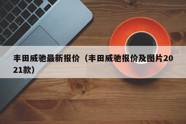 丰田威驰最新报价（丰田威驰报价及图片2021款）