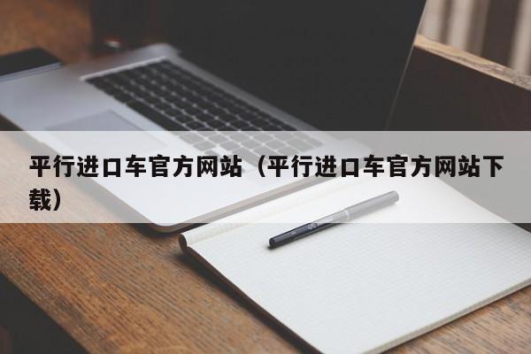 平行进口车官方网站（平行进口车官方网站下载）