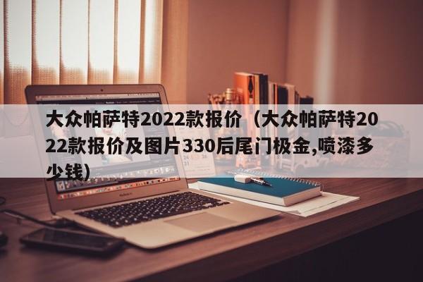 大众帕萨特2022款报价（大众帕萨特2022款报价及图片330后尾门极金,喷漆多少钱）