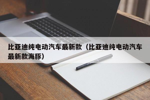 比亚迪纯电动汽车最新款（比亚迪纯电动汽车最新款海豚）