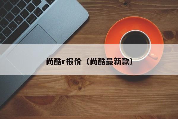 尚酷r报价（尚酷最新款）