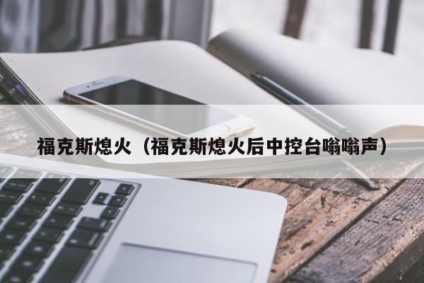 福克斯熄火（福克斯熄火后中控台嗡嗡声）