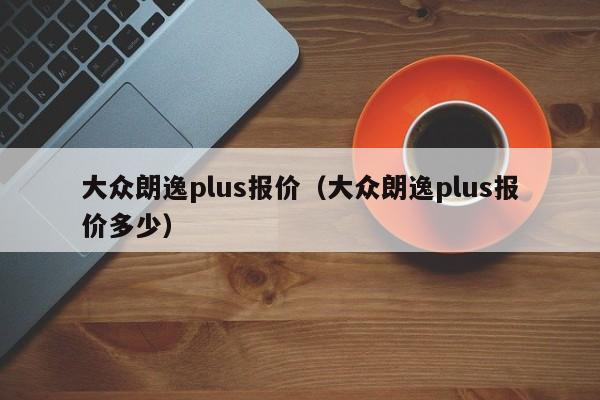 大众朗逸plus报价（大众朗逸plus报价多少）