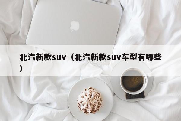 北汽新款suv（北汽新款suv车型有哪些）