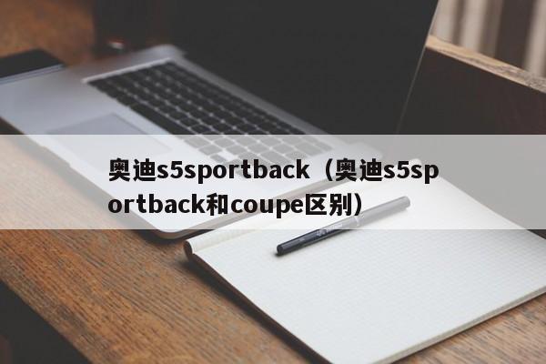 奥迪s5sportback（奥迪s5sportback和coupe区别）