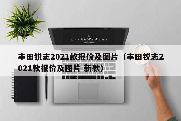 丰田锐志2021款报价及图片（丰田锐志2021款报价及图片 新款）