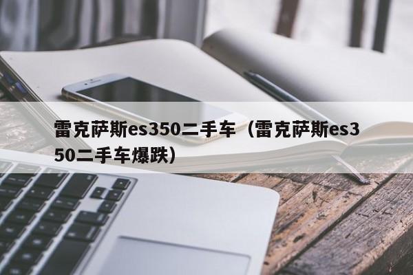 雷克萨斯es350二手车（雷克萨斯es350二手车爆跌）