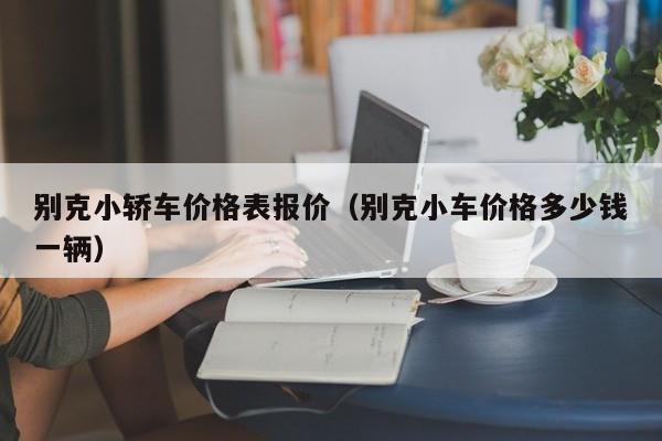 别克小轿车价格表报价（别克小车价格多少钱一辆）