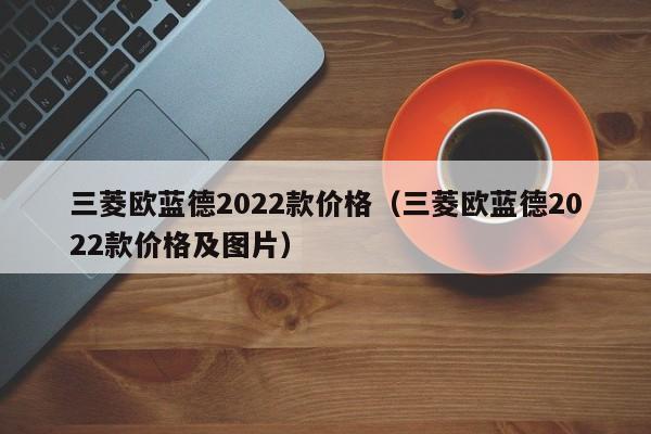 三菱欧蓝德2022款价格（三菱欧蓝德2022款价格及图片）