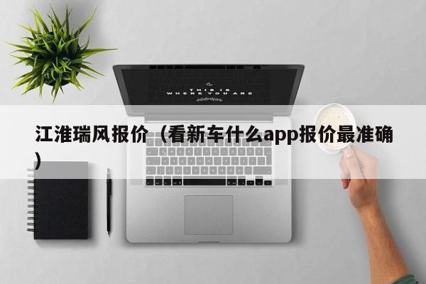 江淮瑞风报价（看新车什么app报价最准确）