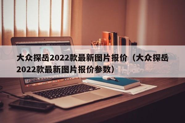 大众探岳2022款最新图片报价（大众探岳2022款最新图片报价参数）