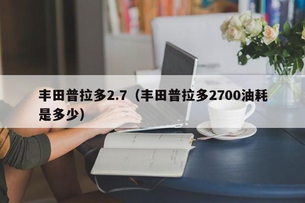 丰田普拉多2.7（丰田普拉多2700油耗是多少）