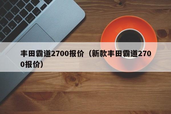 丰田霸道2700报价（新款丰田霸道2700报价）