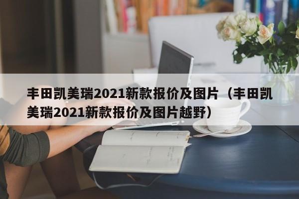 丰田凯美瑞2021新款报价及图片（丰田凯美瑞2021新款报价及图片越野）