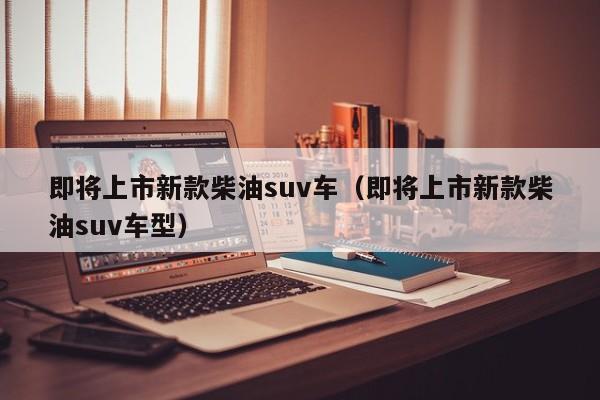 即将上市新款柴油suv车（即将上市新款柴油suv车型）