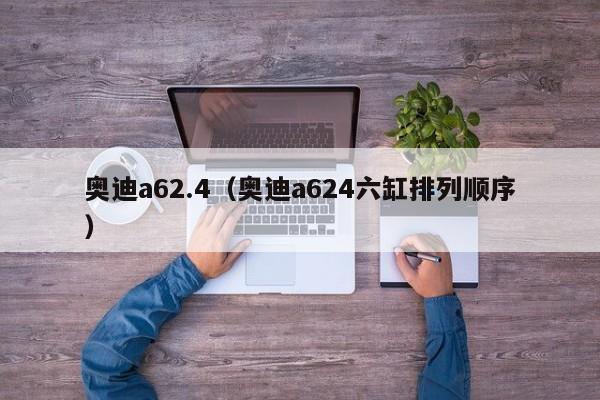 奥迪a62.4（奥迪a624六缸排列顺序）