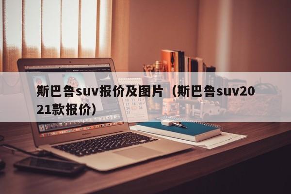 斯巴鲁suv报价及图片（斯巴鲁suv2021款报价）