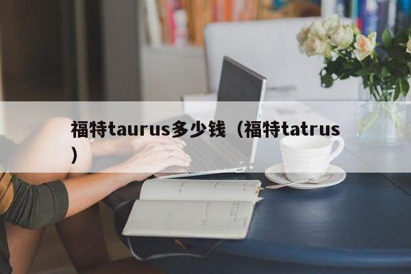 福特taurus多少钱（福特tatrus）