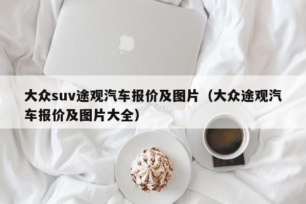 大众suv途观汽车报价及图片（大众途观汽车报价及图片大全）