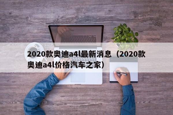 2020款奥迪a4l最新消息（2020款奥迪a4l价格汽车之家）