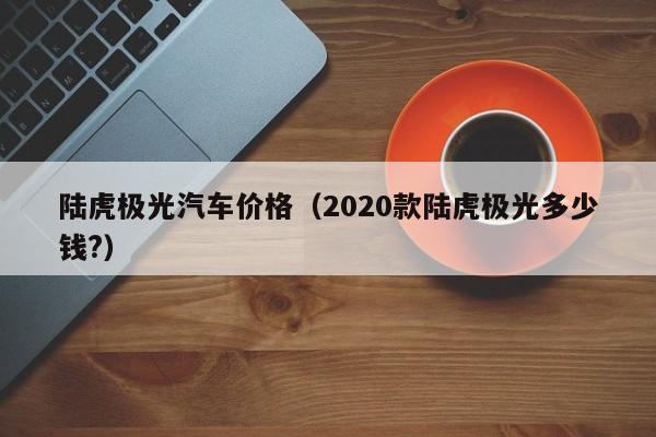 陆虎极光汽车价格（2020款陆虎极光多少钱?）