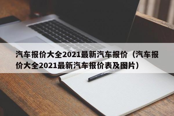 汽车报价大全2021最新汽车报价（汽车报价大全2021最新汽车报价表及图片）