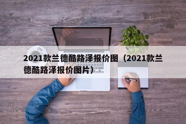 2021款兰德酷路泽报价图（2021款兰德酷路泽报价图片）