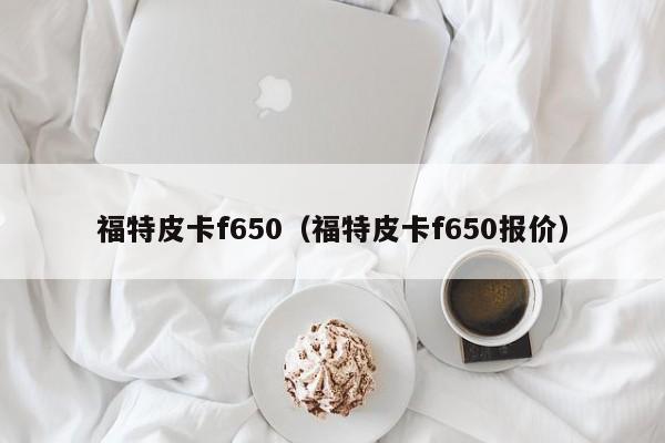 福特皮卡f650（福特皮卡f650报价）