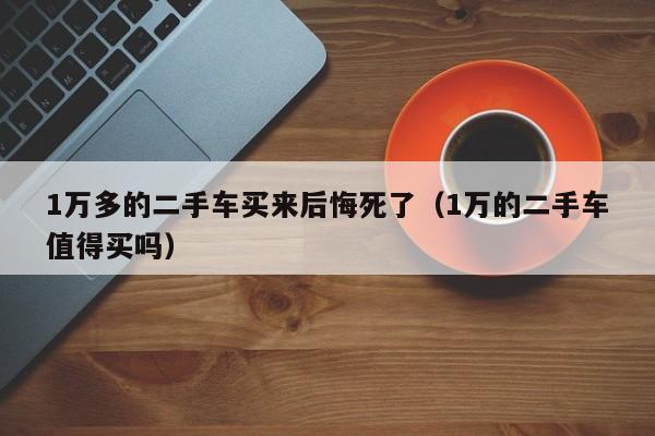 1万多的二手车买来后悔死了（1万的二手车值得买吗）