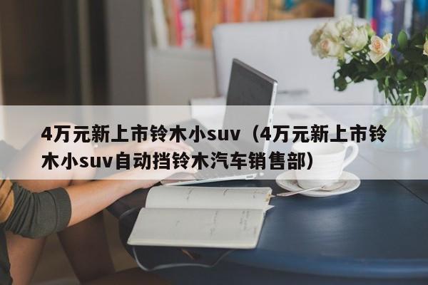 4万元新上市铃木小suv（4万元新上市铃木小suv自动挡铃木汽车销售部）