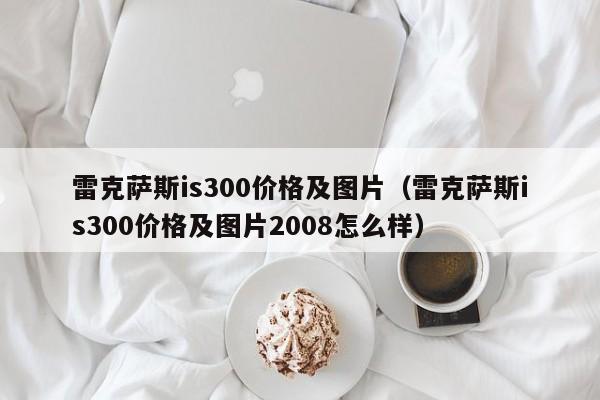 雷克萨斯is300价格及图片（雷克萨斯is300价格及图片2008怎么样）