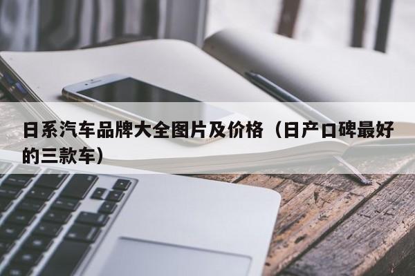 日系汽车品牌大全图片及价格（日产口碑最好的三款车）