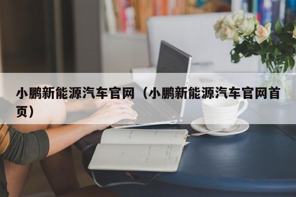 小鹏新能源汽车官网（小鹏新能源汽车官网首页）