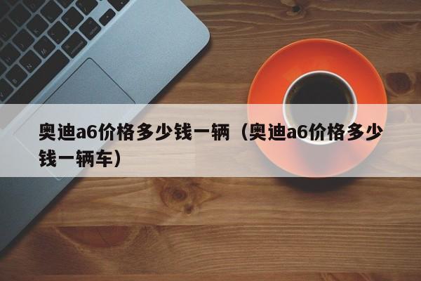 奥迪a6价格多少钱一辆（奥迪a6价格多少钱一辆车）