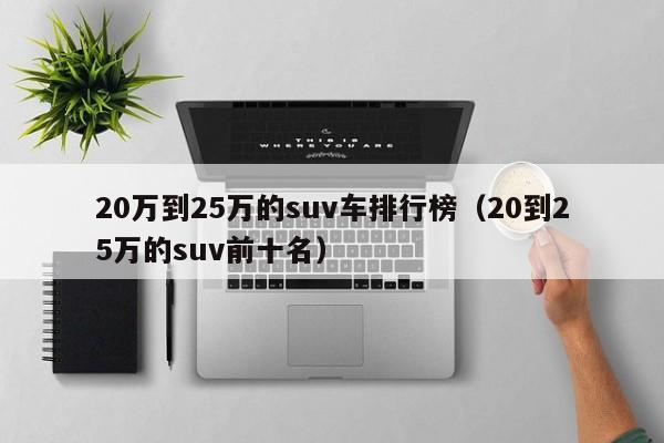 20万到25万的suv车排行榜（20到25万的suv前十名）