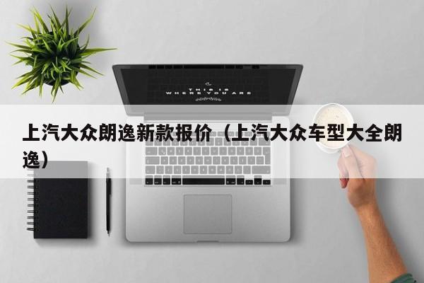 上汽大众朗逸新款报价（上汽大众车型大全朗逸）