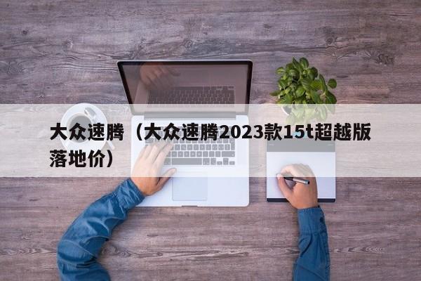 大众速腾（大众速腾2023款15t超越版落地价）