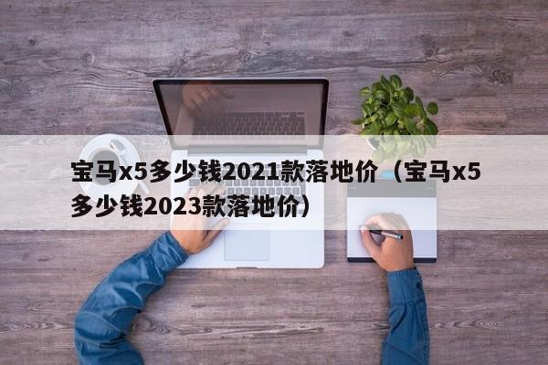 宝马x5多少钱2021款落地价（宝马x5多少钱2023款落地价）