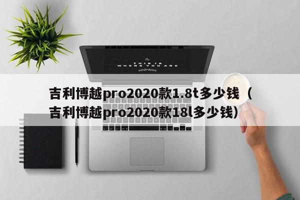 吉利博越pro2020款1.8t多少钱（吉利博越pro2020款18l多少钱）