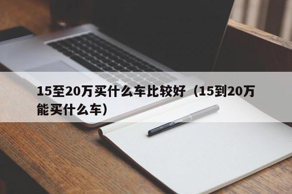 15至20万买什么车比较好（15到20万能买什么车）