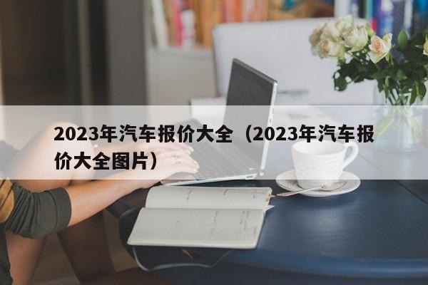 2023年汽车报价大全（2023年汽车报价大全图片）