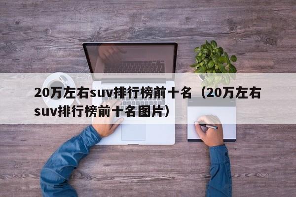 20万左右suv排行榜前十名（20万左右suv排行榜前十名图片）